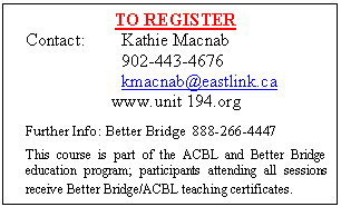Text Box: TO REGISTER
Contact:	Kathie Macnab
	902-443-4676
	kmacnab@eastlink.ca
www.unit 194.org

Further Info: Better Bridge  888-266-4447
This course is part of the ACBL and Better Bridge education program; participants attending all sessions receive Better Bridge/ACBL teaching certificates.
